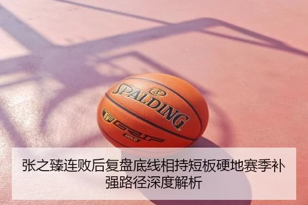 张之臻连败后复盘底线相持短板硬地赛季补强路径深度解析
