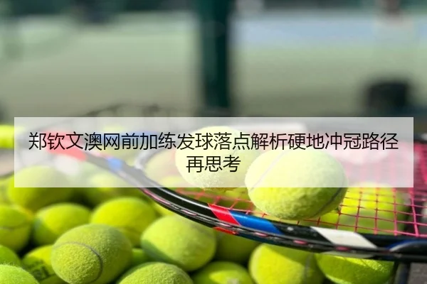 郑钦文澳网前加练发球落点解析硬地冲冠路径再思考
